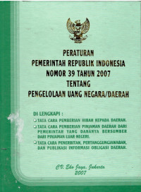 Peraturan Pemerintah Republik Indonesia Nomor 39 Tahun 2007 tentang Pengelolaan Uang Negara / Daerah Dilengkapi: Tata cara pemberian hibah kepada daerah, Tata cara pemberian pinjaman daerah dari pemerintah yang dananya bersumber dari pinjaman luar negeri, Tata cara penertiban, pertanggungjawaban dan publikasi informasi obligasi daerah