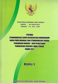 Peraturan Gubernur Jawa Tengah Nomor 84 Tahun 2010 Tanggal 26 Juli 2010 Tentang Standardisasi Biaya Kegiatan dan Honorarium Biaya Pemeliharaan, dan Standardisasi Harga Pengadaan Barang/Jasa Kebutuhan Pemerintah Provinsi Jawa Tengah Tahun 2011 (Buku 1)