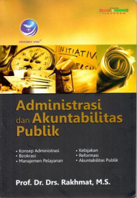 Administrasi Dan Akuntabilitas Publik (Konsep Administrasi, Birokrasi, Manajemen Pelayanan, Kebijakan, Reformasi, Akuntabilitas Publik)